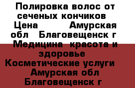 Полировка волос от сеченых кончиков › Цена ­ 400 - Амурская обл., Благовещенск г. Медицина, красота и здоровье » Косметические услуги   . Амурская обл.,Благовещенск г.